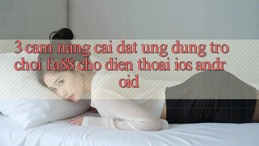 3. Cẩm nang Cài đặt Ứng Dụng Trò chơi FA88 Cho Điện Thoại (iOS & Android)