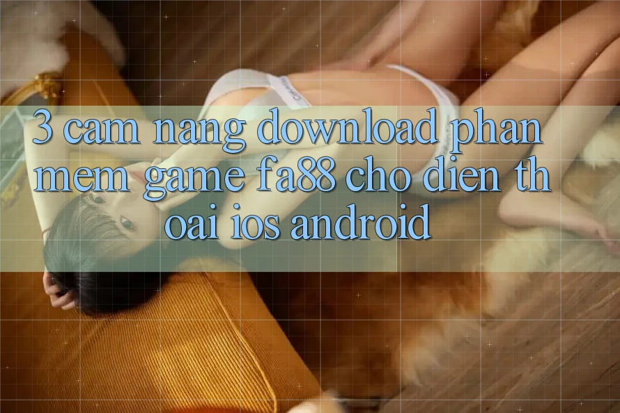 3. Cẩm nang Download Phần mềm Game FA88 Cho Điện Thoại (iOS & Android)