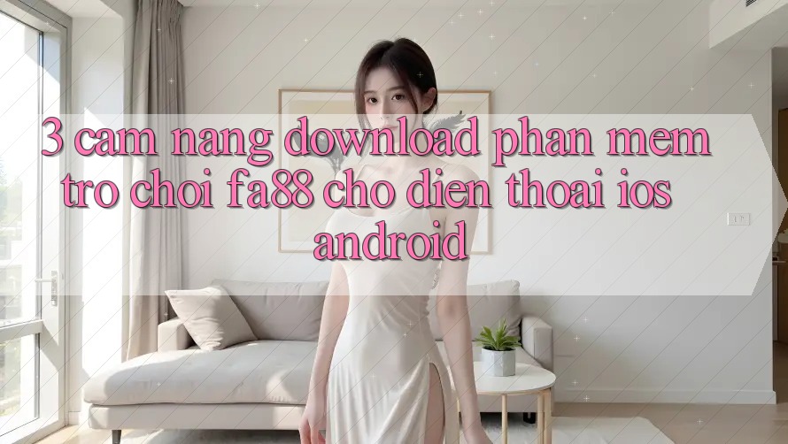 3. Cẩm nang Download Phần mềm Trò chơi FA88 Cho Điện Thoại (iOS & Android)