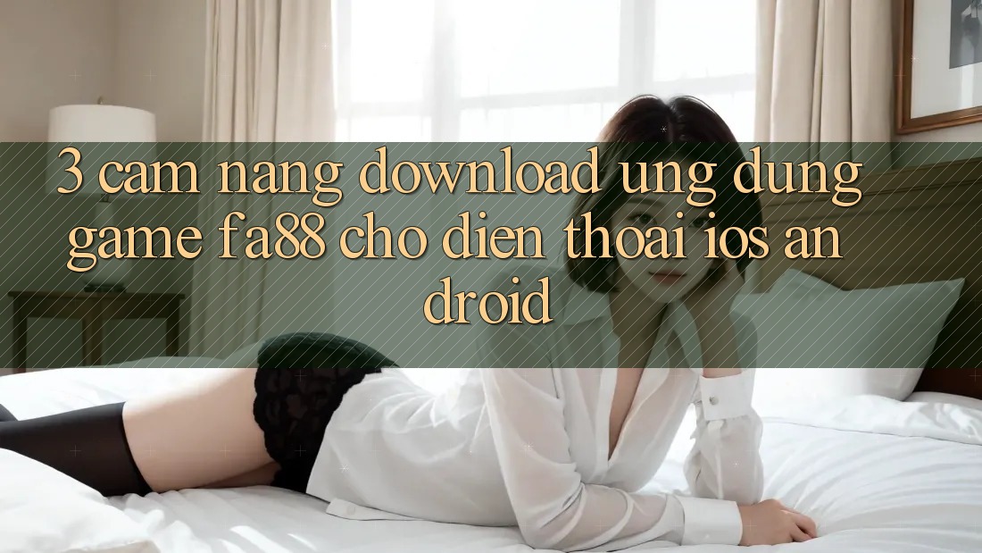 3. Cẩm nang Download Ứng Dụng Game FA88 Cho Điện Thoại (iOS & Android)