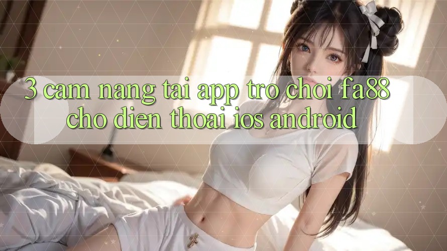 3. Cẩm nang Tải App Trò chơi FA88 Cho Điện Thoại (iOS & Android)
