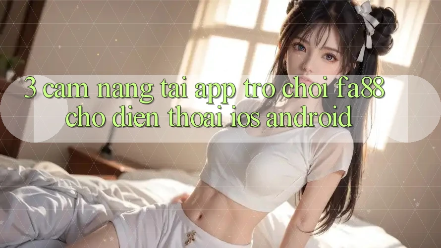3. Cẩm nang Tải App Trò chơi FA88 Cho Điện Thoại (iOS & Android)