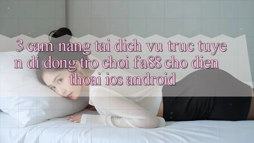 3. Cẩm nang Tải Dịch vụ trực tuyến di động Trò chơi FA88 Cho Điện Thoại (iOS & Android)