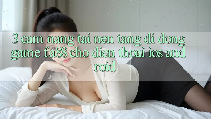 3. Cẩm nang Tải Nền tảng di động Game FA88 Cho Điện Thoại (iOS & Android)