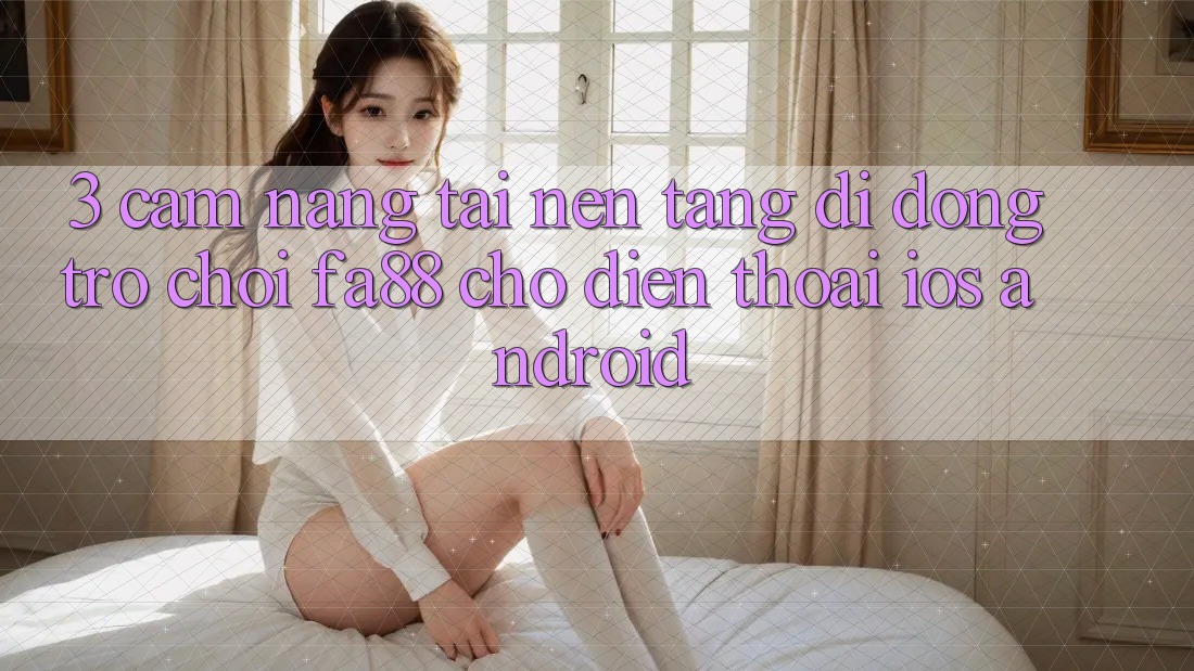 3. Cẩm nang Tải Nền tảng di động Trò chơi FA88 Cho Điện Thoại (iOS & Android)