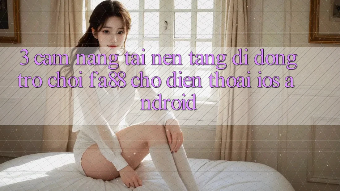 3. Cẩm nang Tải Nền tảng di động Trò chơi FA88 Cho Điện Thoại (iOS & Android)