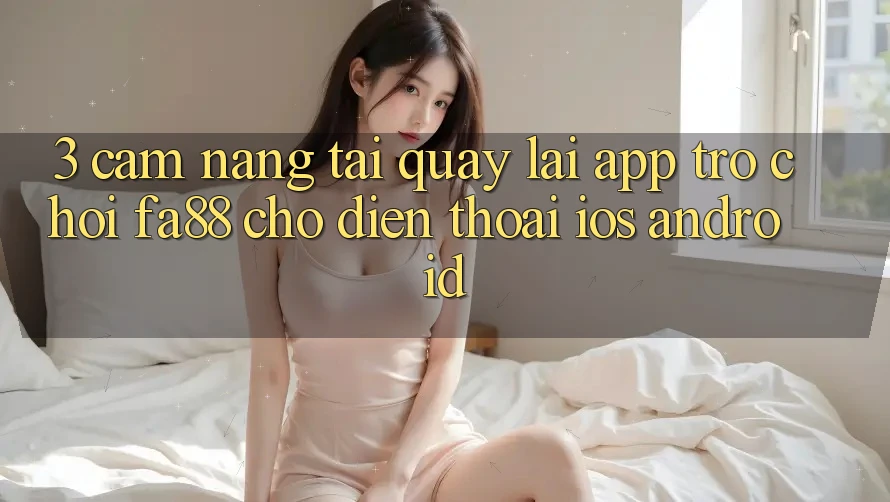 3. Cẩm nang Tải quay lại App Trò chơi FA88 Cho Điện Thoại (iOS & Android)