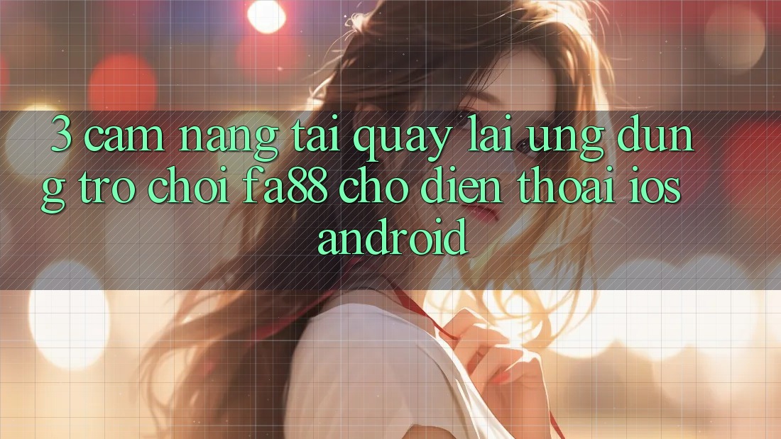 3. Cẩm nang Tải quay lại Ứng Dụng Trò chơi FA88 Cho Điện Thoại (iOS & Android) 3. Cẩm nang Tải quay lại Ứng Dụng Trò chơi FA88 Cho Điện Thoại (iOS & Android)
