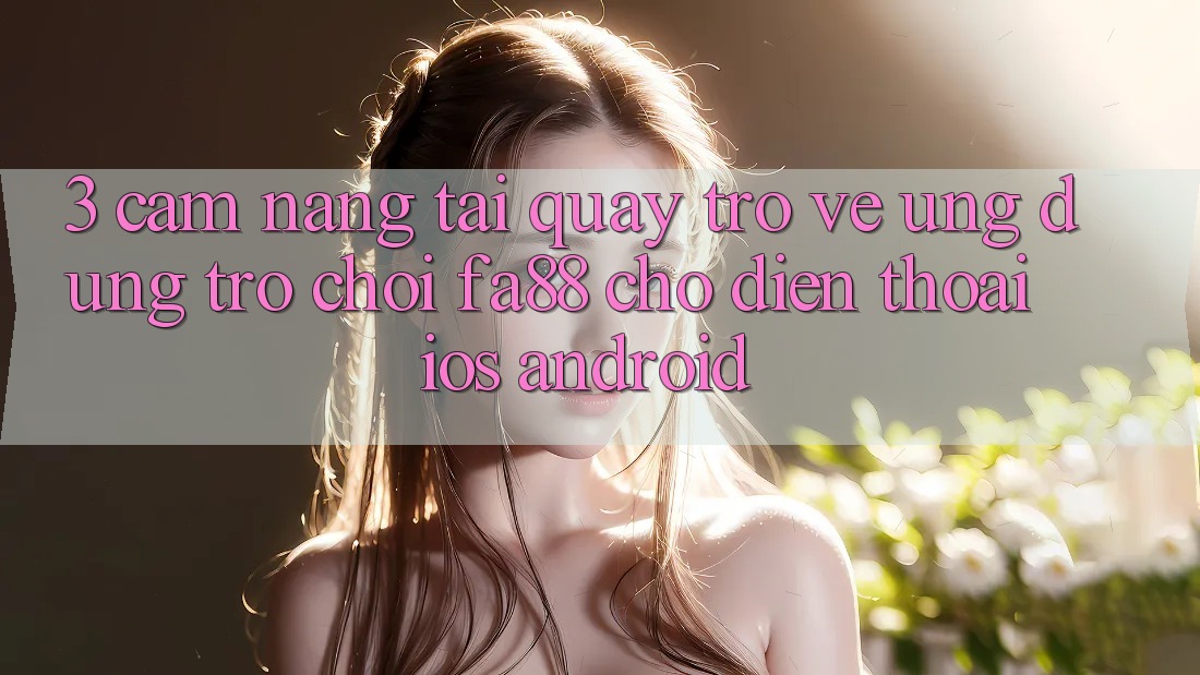 3. Cẩm nang Tải quay trở về Ứng Dụng Trò chơi FA88 Cho Điện Thoại (iOS & Android)