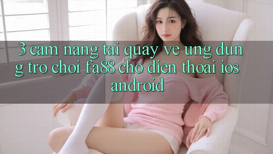 3. Cẩm nang Tải quay về Ứng Dụng Trò chơi FA88 Cho Điện Thoại (iOS & Android)