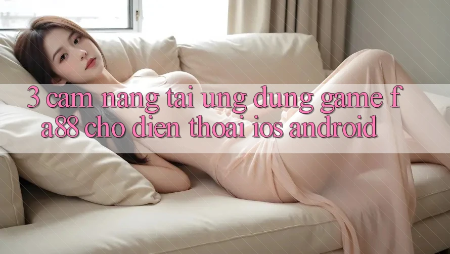 3. Cẩm nang Tải Ứng Dụng Game FA88 Cho Điện Thoại (iOS & Android)
