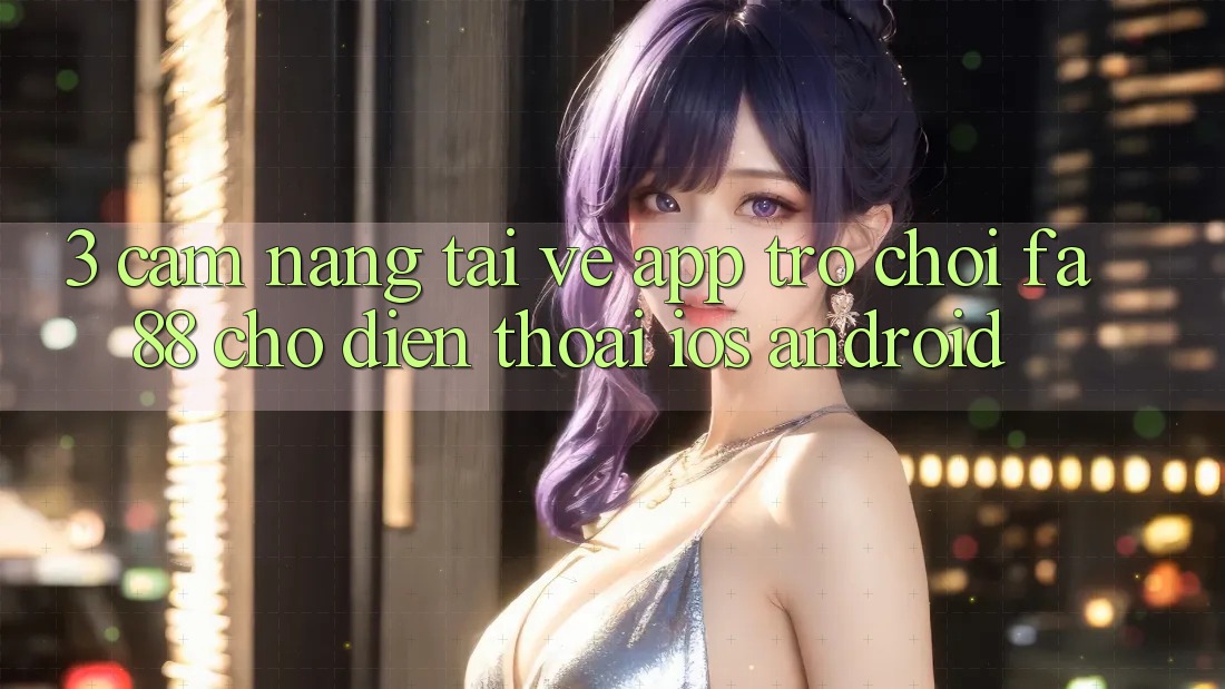 3. Cẩm nang Tải về App Trò chơi FA88 Cho Điện Thoại (iOS & Android)