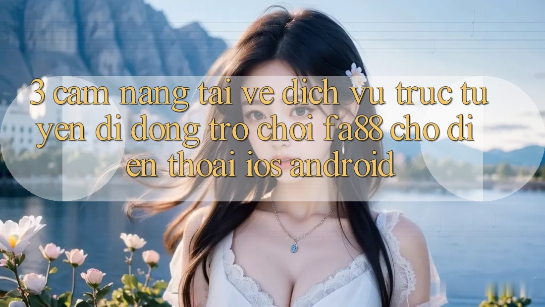 3. Cẩm nang Tải về Dịch vụ trực tuyến di động Trò chơi FA88 Cho Điện Thoại (iOS & Android)