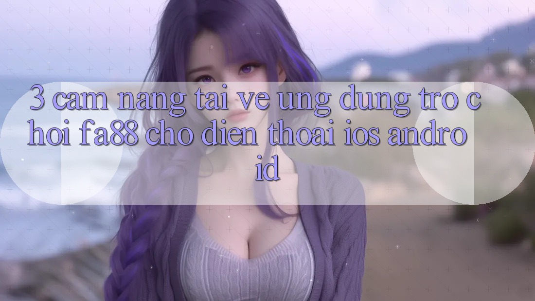 3. Cẩm nang Tải về Ứng Dụng Trò chơi FA88 Cho Điện Thoại (iOS & Android)
