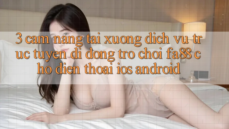 3. Cẩm nang Tải xuống Dịch vụ trực tuyến di động Trò chơi FA88 Cho Điện Thoại (iOS & Android) 3. Cẩm nang Tải xuống Dịch vụ trực tuyến di động Trò chơi FA88 Cho Điện Thoại (iOS & Android)