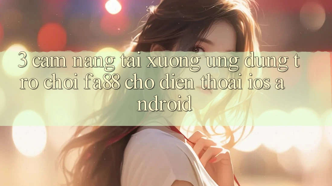 3. Cẩm nang Tải xuống Ứng Dụng Trò chơi FA88 Cho Điện Thoại (iOS & Android) 3. Cẩm nang Tải xuống Ứng Dụng Trò chơi FA88 Cho Điện Thoại (iOS & Android)