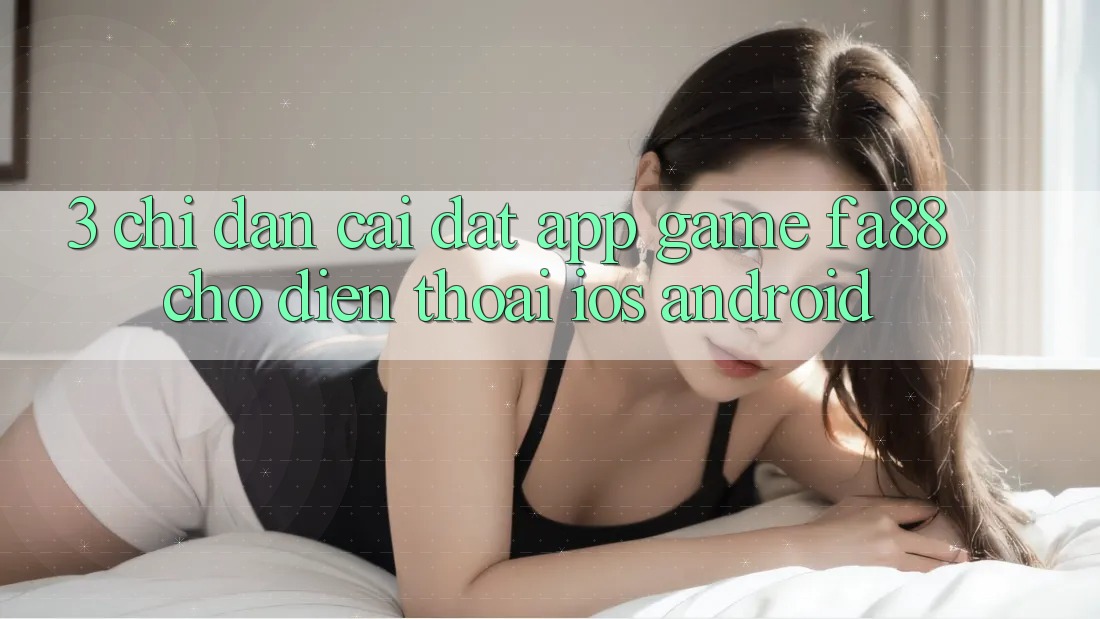 3. Chỉ dẫn Cài đặt App Game FA88 Cho Điện Thoại (iOS & Android)