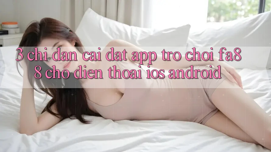 3. Chỉ dẫn Cài đặt App Trò chơi FA88 Cho Điện Thoại (iOS & Android)
