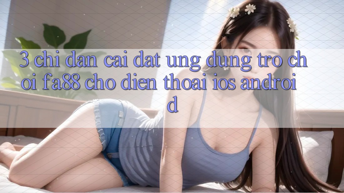 3. Chỉ dẫn Cài đặt Ứng Dụng Trò chơi FA88 Cho Điện Thoại (iOS & Android)