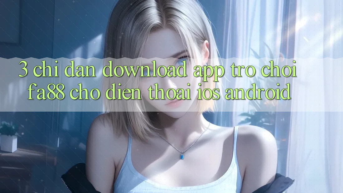 3. Chỉ dẫn Download App Trò chơi FA88 Cho Điện Thoại (iOS & Android) 3. Chỉ dẫn Download App Trò chơi FA88 Cho Điện Thoại (iOS & Android)