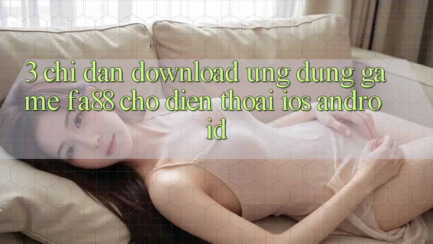 3. Chỉ dẫn Download Ứng Dụng Game FA88 Cho Điện Thoại (iOS & Android)