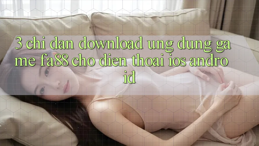 3. Chỉ dẫn Download Ứng Dụng Game FA88 Cho Điện Thoại (iOS & Android) 3. Chỉ dẫn Download Ứng Dụng Game FA88 Cho Điện Thoại (iOS & Android)