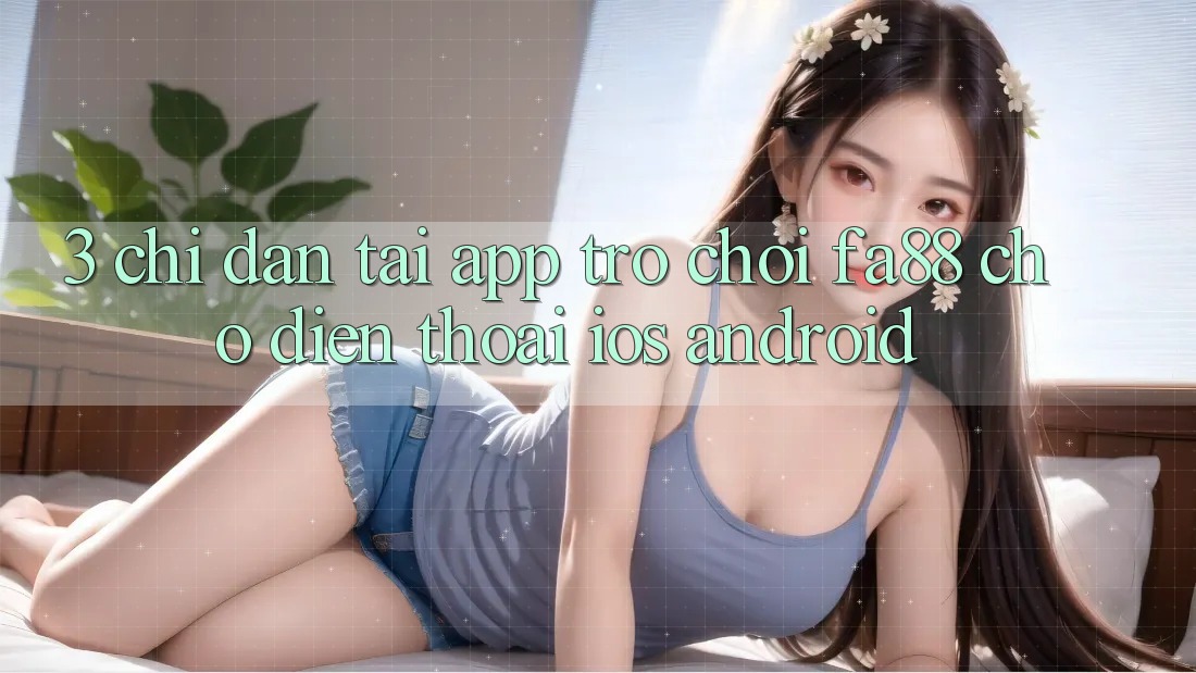 3. Chỉ dẫn Tải App Trò chơi FA88 Cho Điện Thoại (iOS & Android)