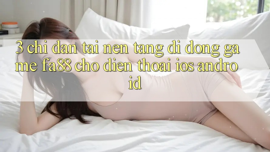 3. Chỉ dẫn Tải Nền tảng di động Game FA88 Cho Điện Thoại (iOS & Android) 3. Chỉ dẫn Tải Nền tảng di động Game FA88 Cho Điện Thoại (iOS & Android)