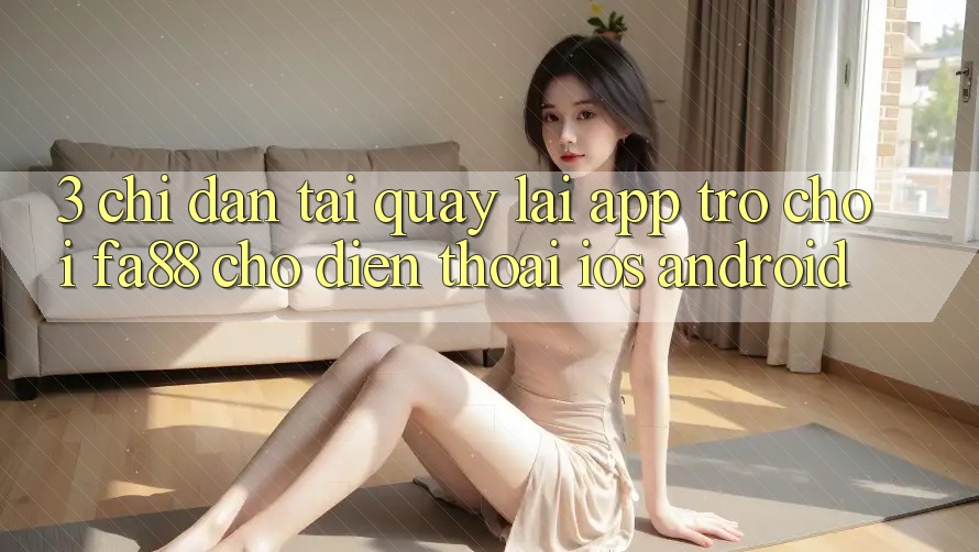 3. Chỉ dẫn Tải quay lại App Trò chơi FA88 Cho Điện Thoại (iOS & Android)