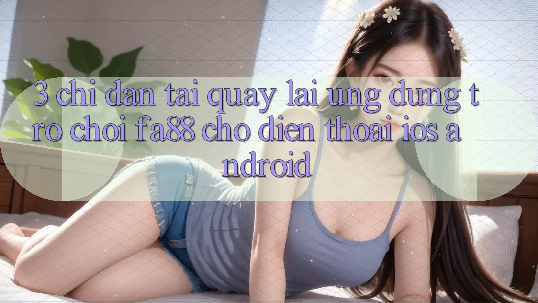 3. Chỉ dẫn Tải quay lại Ứng Dụng Trò chơi FA88 Cho Điện Thoại (iOS & Android)