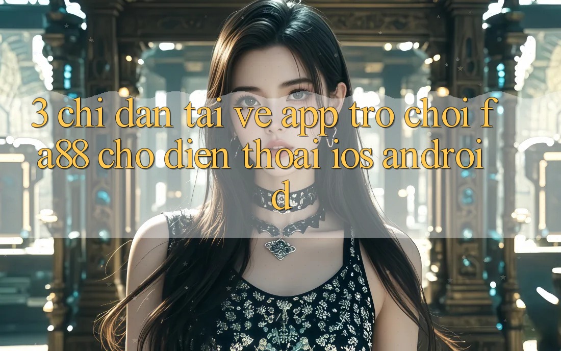 3. Chỉ dẫn Tải về App Trò chơi FA88 Cho Điện Thoại (iOS & Android)