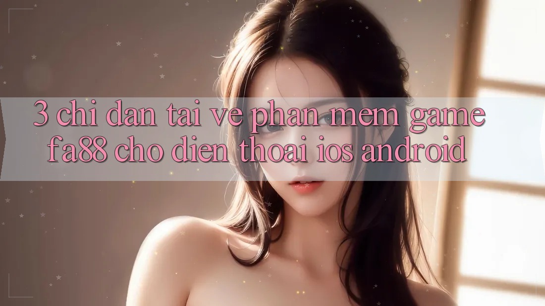 3. Chỉ dẫn Tải về Phần mềm Game FA88 Cho Điện Thoại (iOS & Android)
