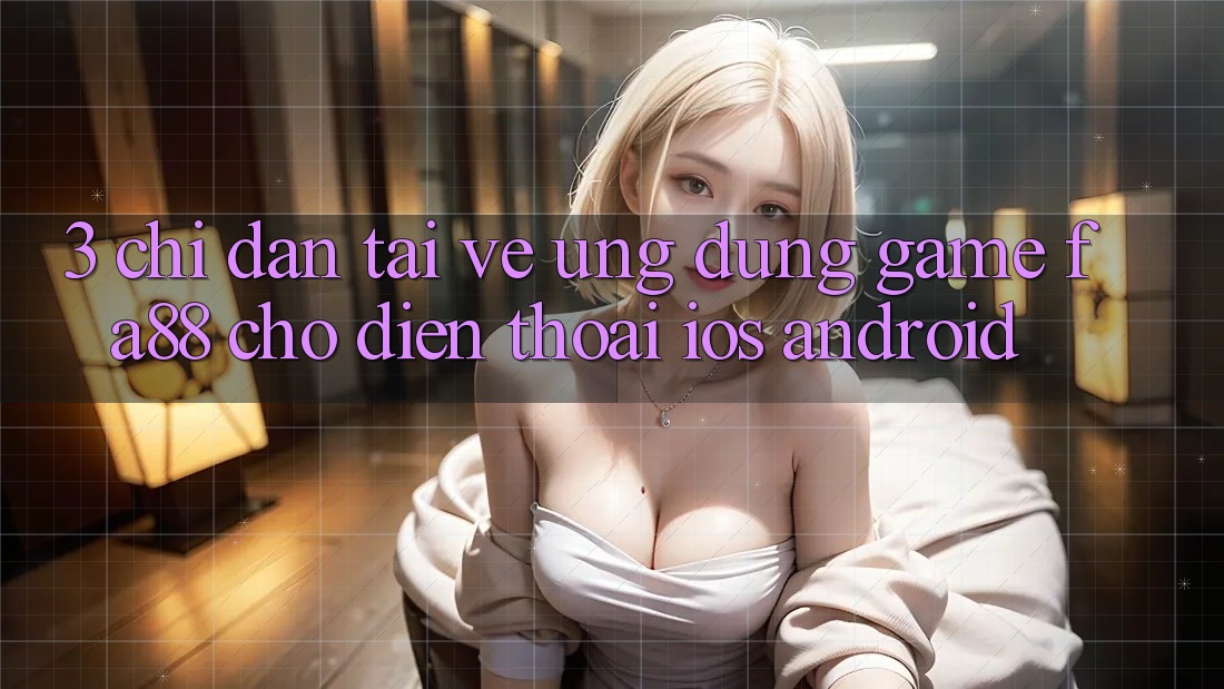 3. Chỉ dẫn Tải về Ứng Dụng Game FA88 Cho Điện Thoại (iOS & Android)