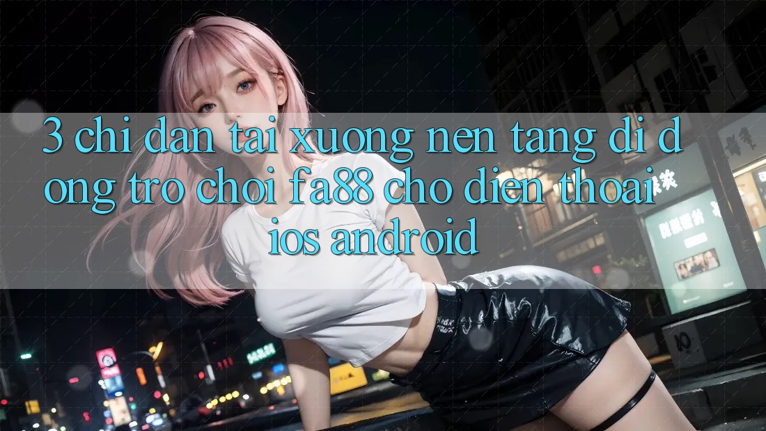 3. Chỉ dẫn Tải xuống Nền tảng di động Trò chơi FA88 Cho Điện Thoại (iOS & Android)