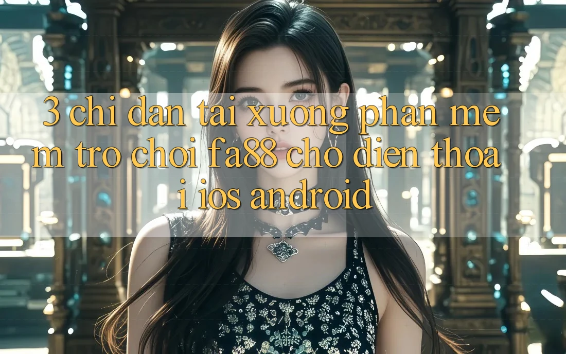 3. Chỉ dẫn Tải xuống Phần mềm Trò chơi FA88 Cho Điện Thoại (iOS & Android)