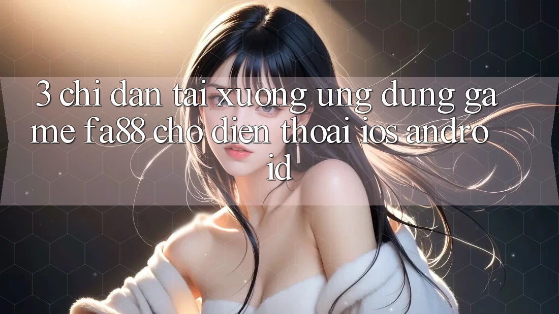 3. Chỉ dẫn Tải xuống Ứng dụng Game FA88 Cho Điện Thoại (iOS & Android)