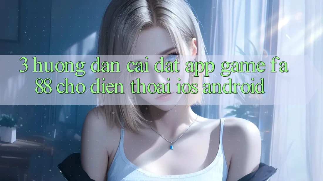 3. Hướng Dẫn Cài đặt App Game FA88 Cho Điện Thoại (iOS & Android)
