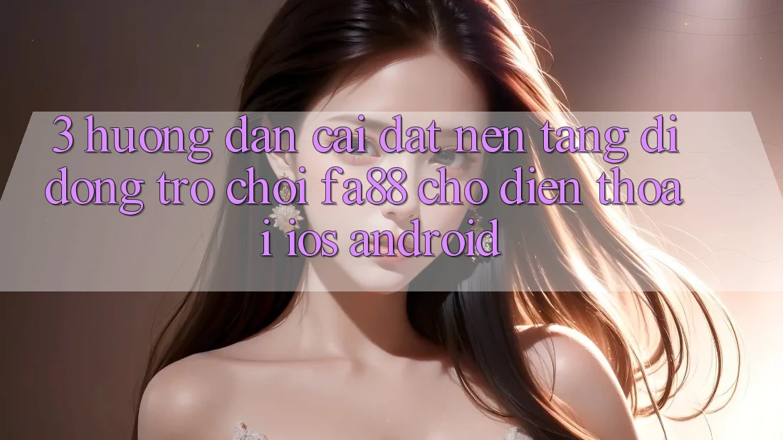 3. Hướng Dẫn Cài đặt Nền tảng di động Trò chơi FA88 Cho Điện Thoại (iOS & Android)