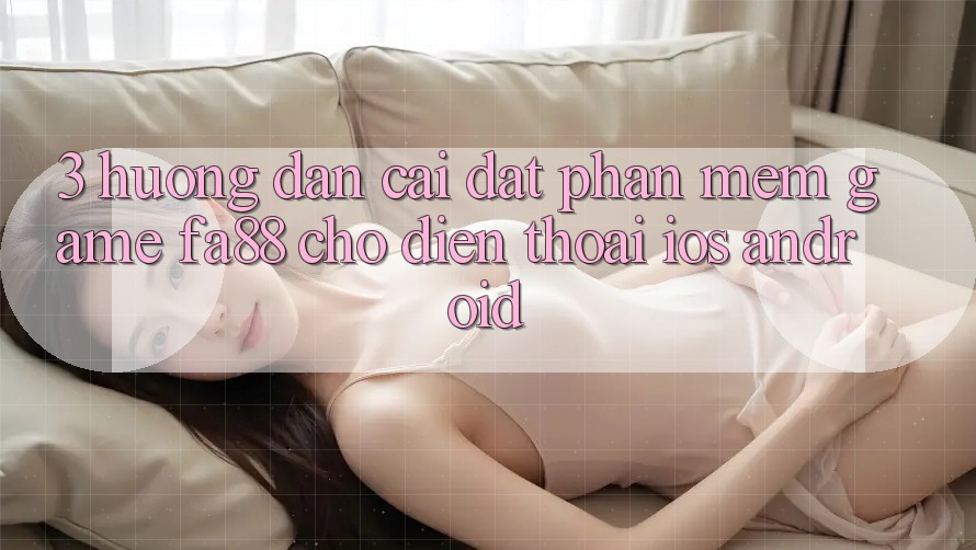 3. Hướng Dẫn Cài đặt Phần mềm Game FA88 Cho Điện Thoại (iOS & Android)