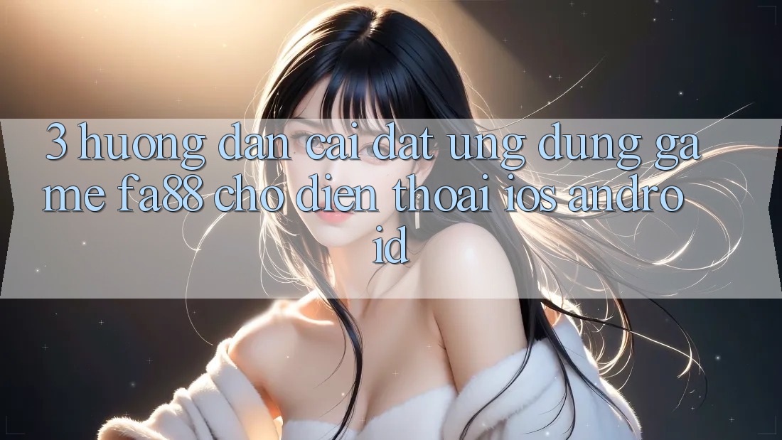 3. Hướng Dẫn Cài đặt Ứng Dụng Game FA88 Cho Điện Thoại (iOS & Android)