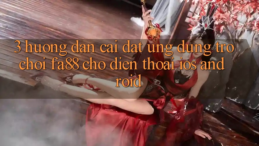 3. Hướng dẫn Cài đặt Ứng Dụng Trò chơi FA88 Cho Điện Thoại (iOS & Android)