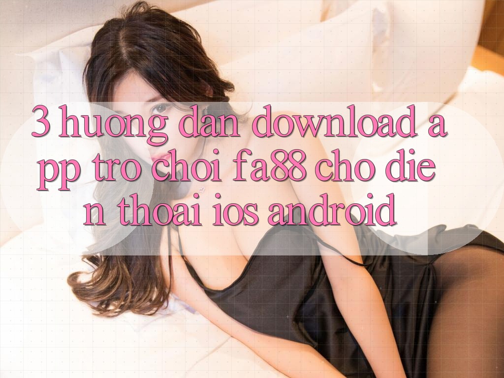 3. Hướng Dẫn Download App Trò chơi FA88 Cho Điện Thoại (iOS & Android)