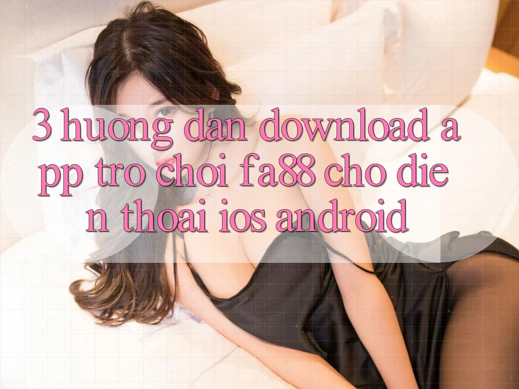 3. Hướng Dẫn Download App Trò chơi FA88 Cho Điện Thoại (iOS & Android)