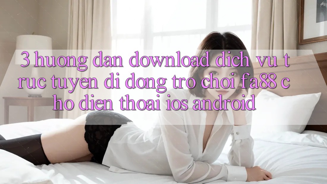 3. Hướng Dẫn Download Dịch vụ trực tuyến di động Trò chơi FA88 Cho Điện Thoại (iOS & Android)