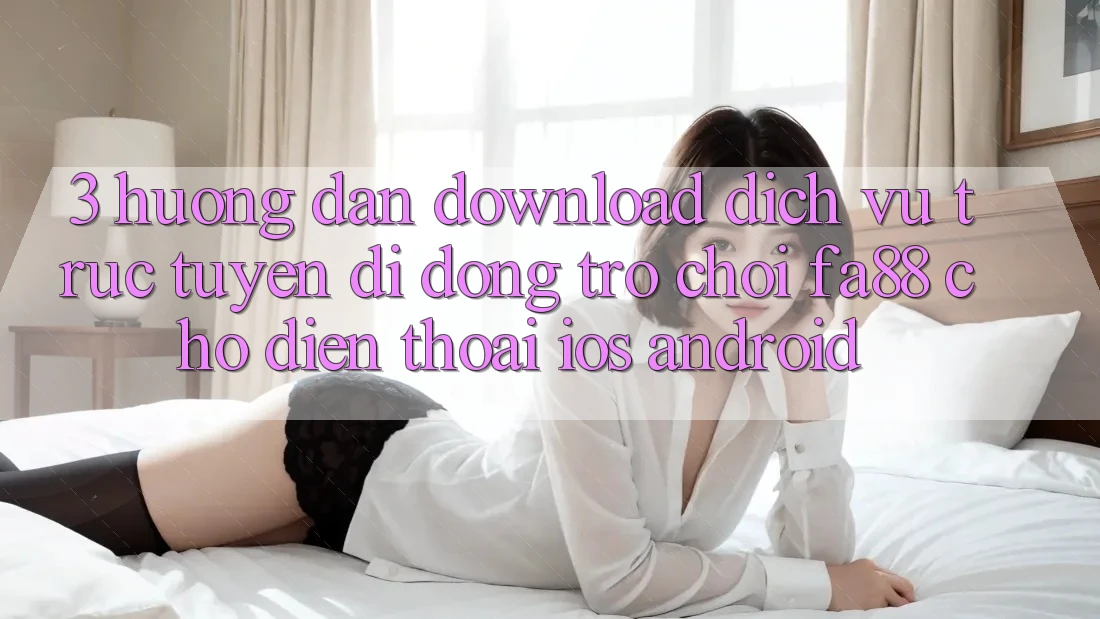 3. Hướng Dẫn Download Dịch vụ trực tuyến di động Trò chơi FA88 Cho Điện Thoại (iOS & Android)