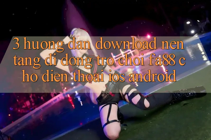 3. Hướng Dẫn Download Nền tảng di động Trò chơi FA88 Cho Điện Thoại (iOS & Android)