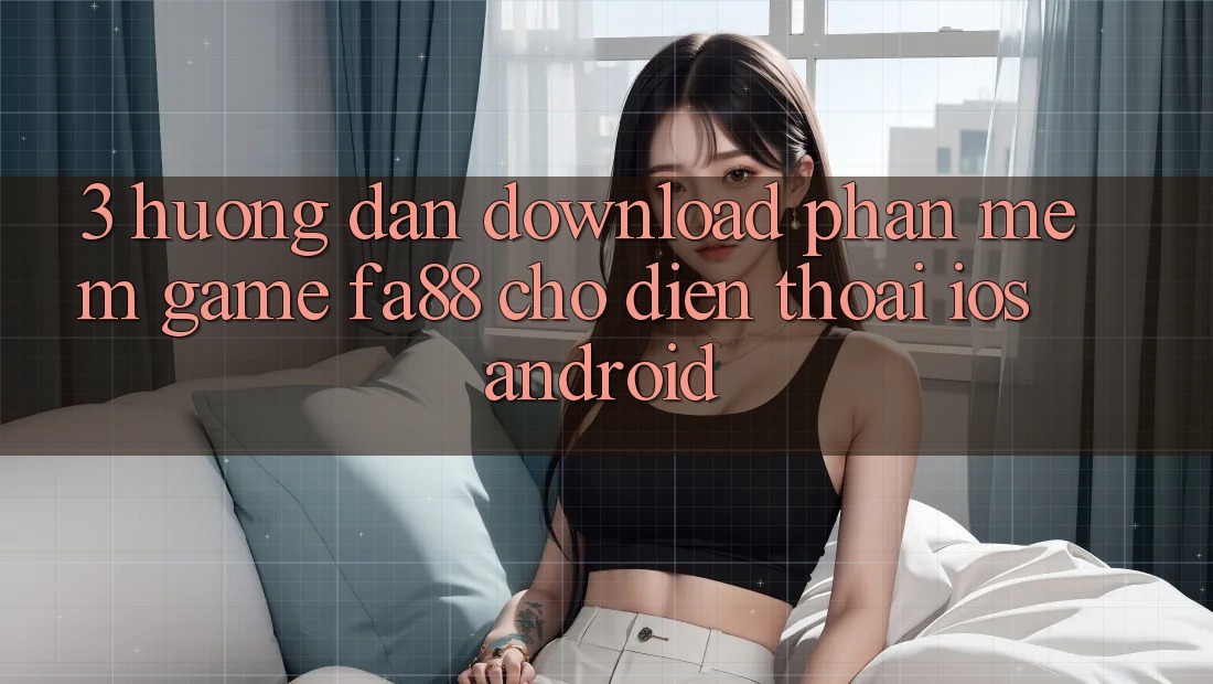 3. Hướng Dẫn Download Phần mềm Game FA88 Cho Điện Thoại (iOS & Android)
