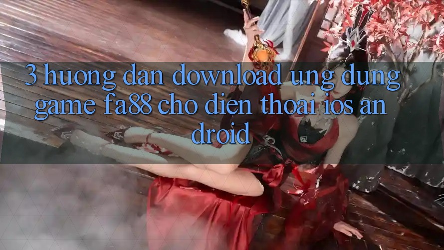 3. Hướng Dẫn Download Ứng Dụng Game FA88 Cho Điện Thoại (iOS & Android)