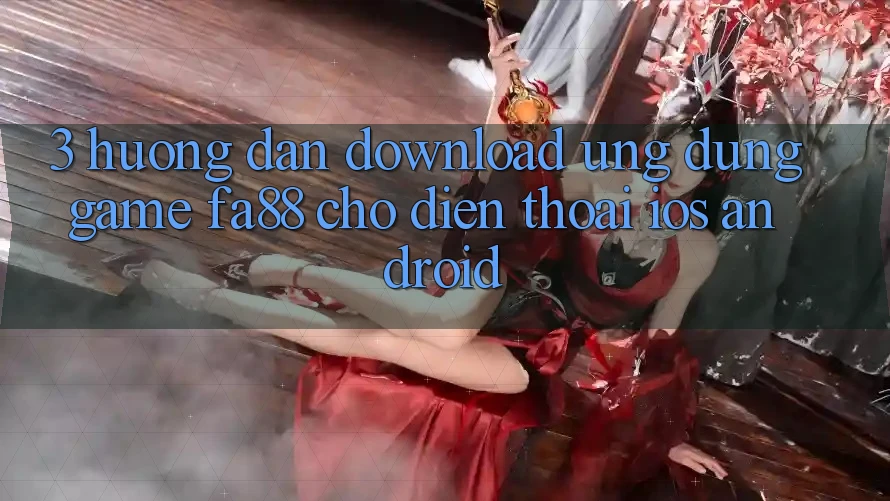 3. Hướng Dẫn Download Ứng Dụng Game FA88 Cho Điện Thoại (iOS & Android) 3. Hướng Dẫn Download Ứng Dụng Game FA88 Cho Điện Thoại (iOS & Android)