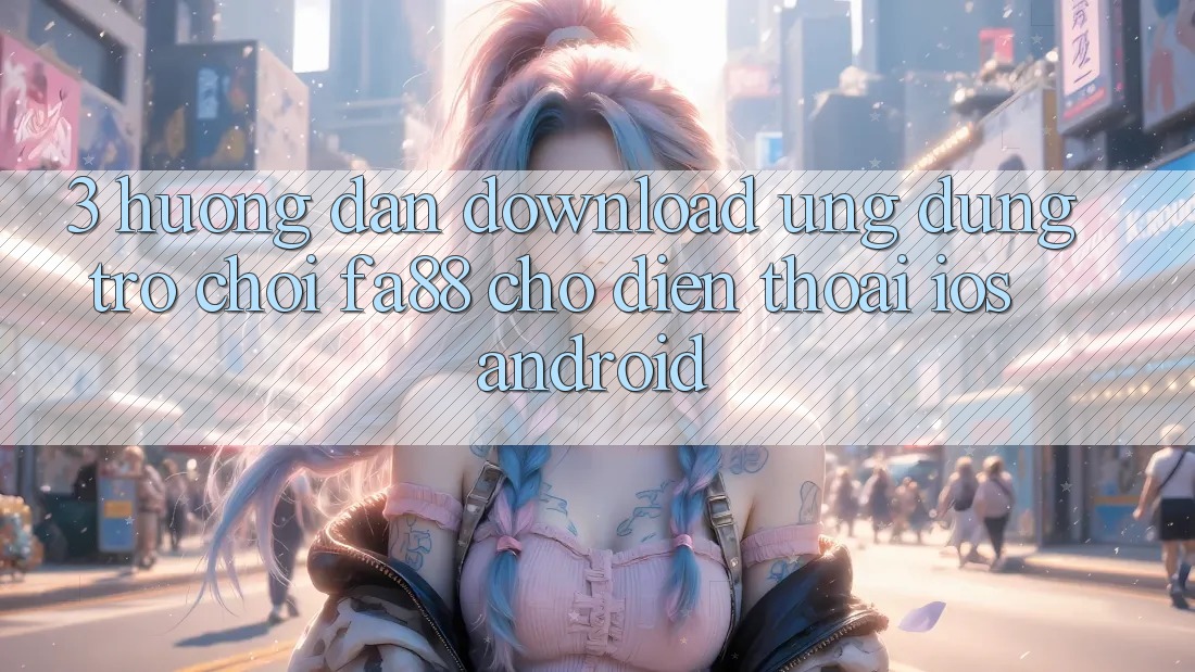3. Hướng Dẫn Download Ứng Dụng Trò chơi FA88 Cho Điện Thoại (iOS & Android)